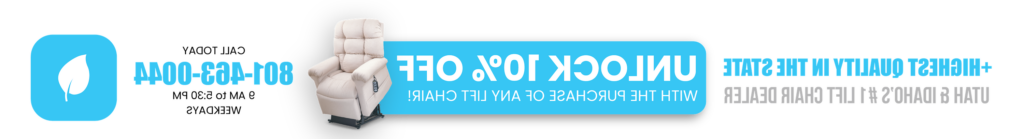 Unlock 10% Off with the purchase of any power lift chair - Call Today 801-463-0044 - 9 AM to 5:30 PM Weekdays